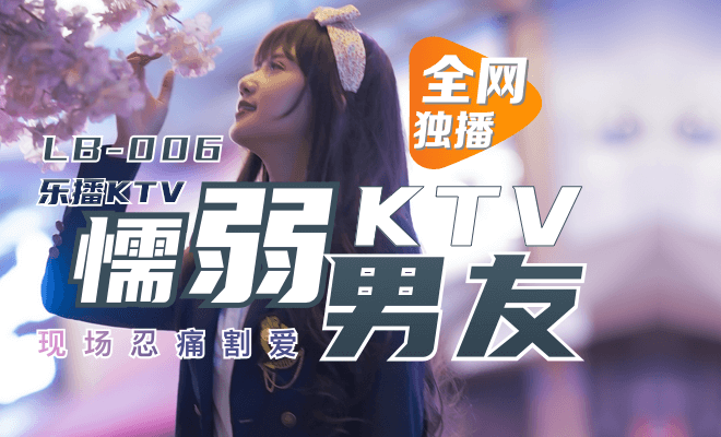 LB006 懦弱KTV男友 乐播传媒